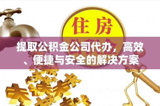 邹平提取公积金公司代办，高效、便捷与安全的解决方案