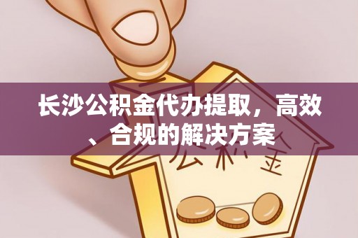 邹平长沙公积金代办提取，高效、合规的解决方案