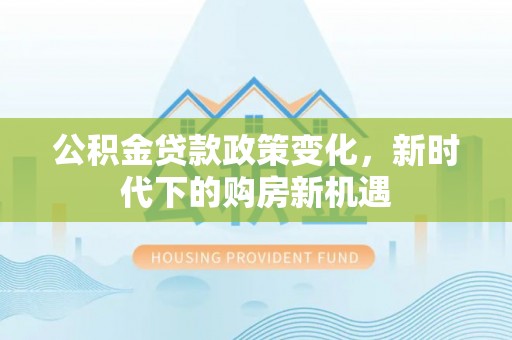 邹平公积金贷款政策变化，新时代下的购房新机遇