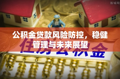 邹平公积金贷款风险防控，稳健管理与未来展望