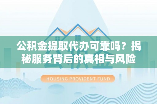 邹平公积金提取代办可靠吗？揭秘服务背后的真相与风险