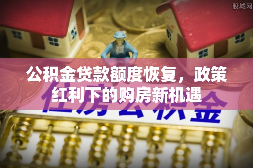 邹平公积金贷款额度恢复，政策红利下的购房新机遇