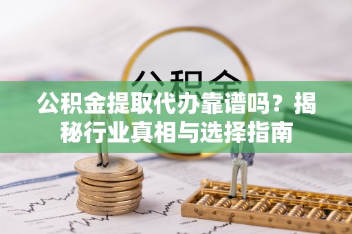 邹平公积金提取代办靠谱吗？揭秘行业真相与选择指南