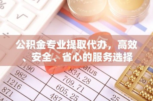 邹平公积金专业提取代办，高效、安全、省心的服务选择