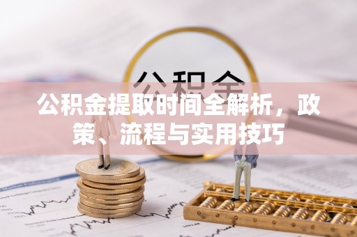 邹平公积金提取时间全解析，政策、流程与实用技巧