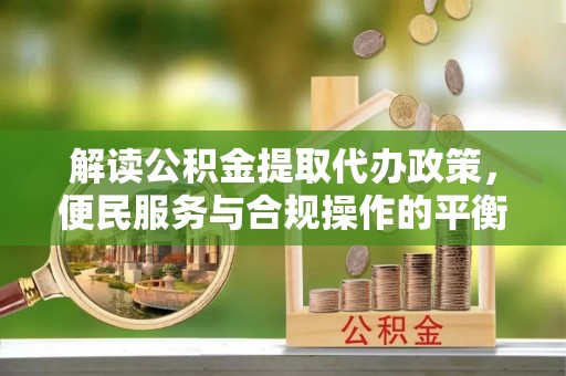 邹平解读公积金提取代办政策，便民服务与合规操作的平衡之道