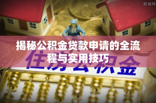 邹平揭秘公积金贷款申请的全流程与实用技巧