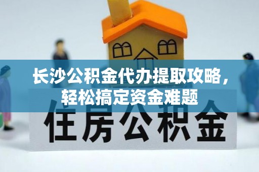 邹平长沙公积金代办提取攻略，轻松搞定资金难题