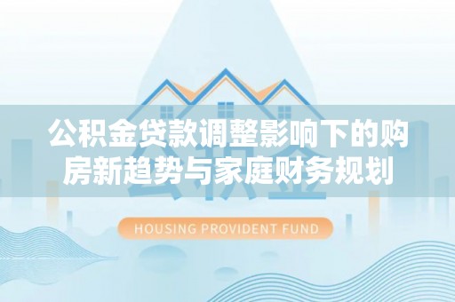 邹平公积金贷款调整影响下的购房新趋势与家庭财务规划