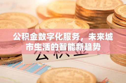 邹平公积金数字化服务，未来城市生活的智能新趋势