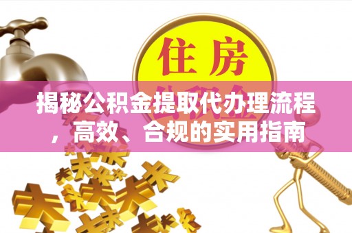 邹平揭秘公积金提取代办理流程，高效、合规的实用指南