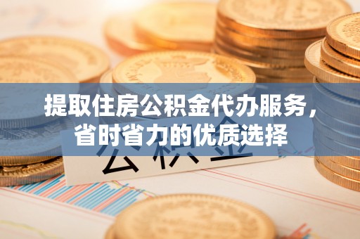 邹平提取住房公积金代办服务，省时省力的优质选择