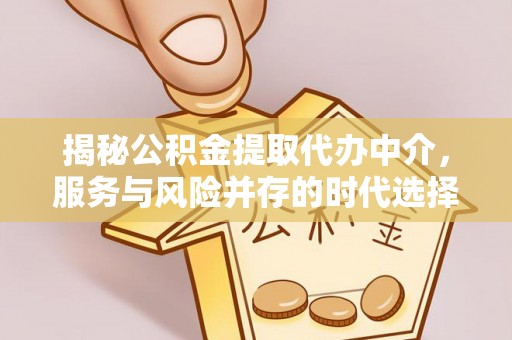 邹平揭秘公积金提取代办中介，服务与风险并存的时代选择