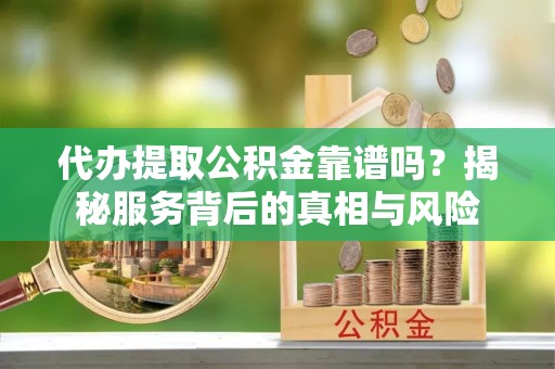 邹平代办提取公积金靠谱吗？揭秘服务背后的真相与风险