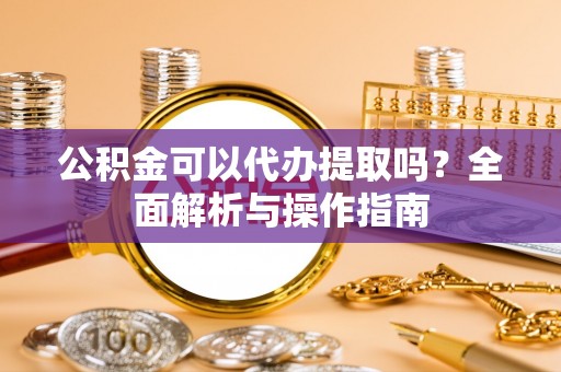 邹平公积金可以代办提取吗？全面解析与操作指南