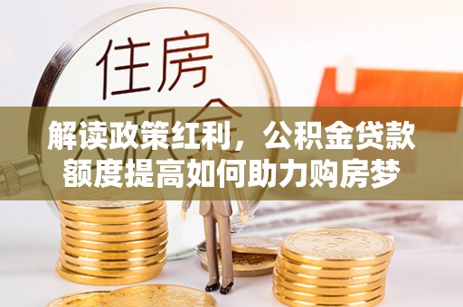 邹平解读政策红利，公积金贷款额度提高如何助力购房梦
