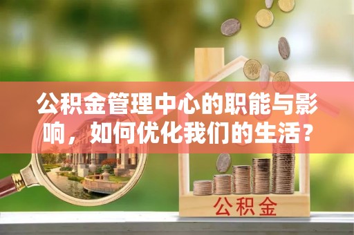 邹平公积金管理中心的职能与影响，如何优化我们的生活？
