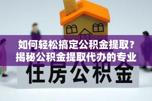 邹平如何轻松搞定公积金提取？揭秘公积金提取代办的专业服务