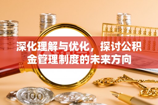 邹平深化理解与优化，探讨公积金管理制度的未来方向