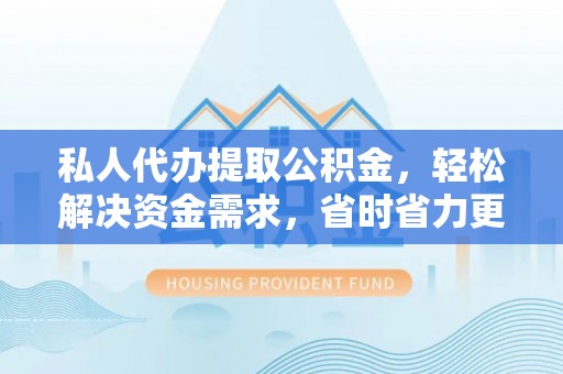 邹平私人代办提取公积金，轻松解决资金需求，省时省力更高效