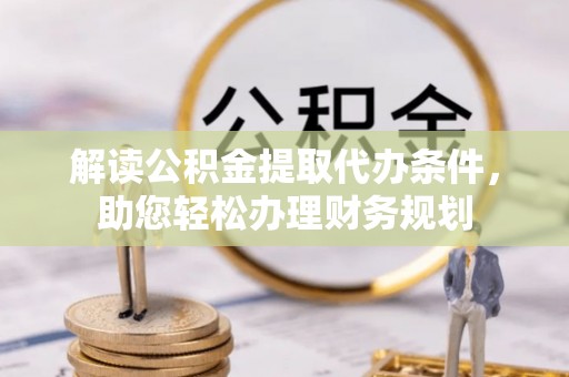 邹平解读公积金提取代办条件，助您轻松办理财务规划