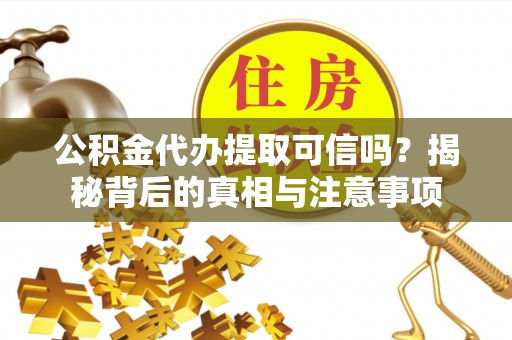 邹平公积金代办提取可信吗？揭秘背后的真相与注意事项
