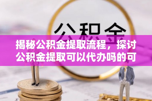 邹平揭秘公积金提取流程，探讨公积金提取可以代办吗的可行性与注意事项