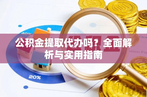 邹平公积金提取代办吗？全面解析与实用指南