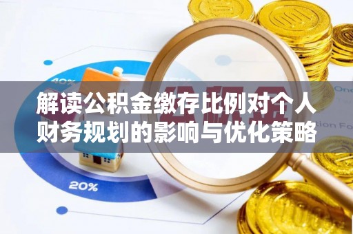 邹平解读公积金缴存比例对个人财务规划的影响与优化策略