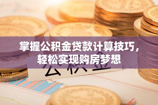 邹平掌握公积金贷款计算技巧，轻松实现购房梦想