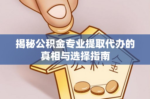 邹平揭秘公积金专业提取代办的真相与选择指南
