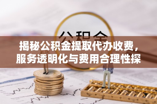 邹平揭秘公积金提取代办收费，服务透明化与费用合理性探讨
