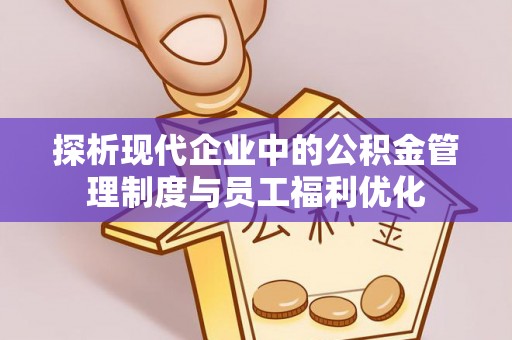 邹平探析现代企业中的公积金管理制度与员工福利优化
