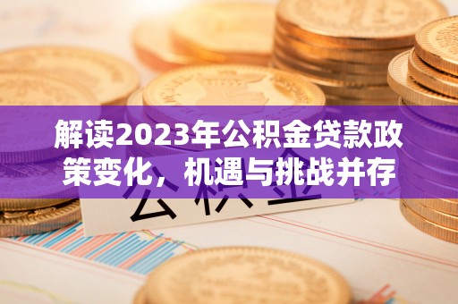 邹平解读2023年公积金贷款政策变化，机遇与挑战并存