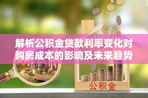 邹平解析公积金贷款利率变化对购房成本的影响及未来趋势
