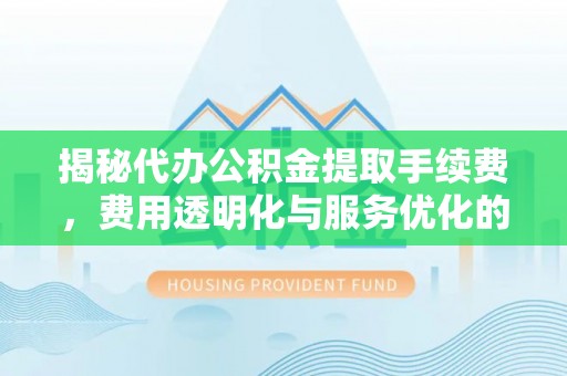 邹平揭秘代办公积金提取手续费，费用透明化与服务优化的关键