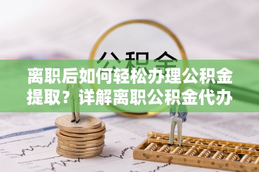 邹平离职后如何轻松办理公积金提取？详解离职公积金代办提取流程