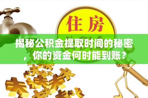 邹平揭秘公积金提取时间的秘密，你的资金何时能到账？