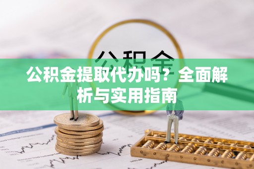 邹平公积金提取代办吗？全面解析与实用指南