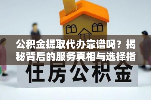 邹平公积金提取代办靠谱吗？揭秘背后的服务真相与选择指南
