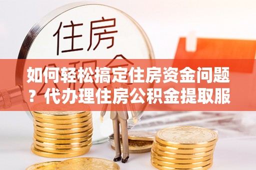 邹平如何轻松搞定住房资金问题？代办理住房公积金提取服务全解析