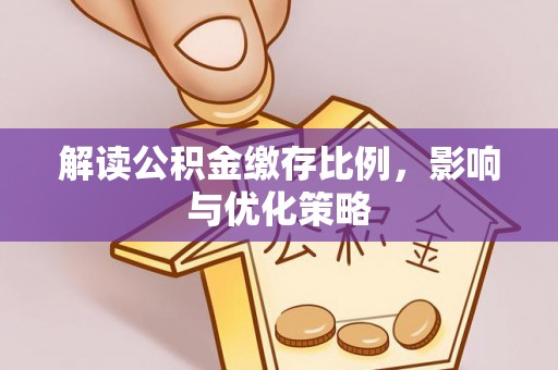 邹平解读公积金缴存比例，影响与优化策略
