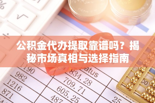 邹平公积金代办提取靠谱吗？揭秘市场真相与选择指南