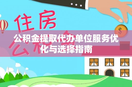 邹平公积金提取代办单位服务优化与选择指南
