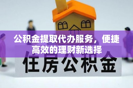 邹平公积金提取代办服务，便捷高效的理财新选择