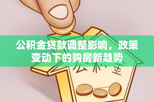 邹平公积金贷款调整影响，政策变动下的购房新趋势