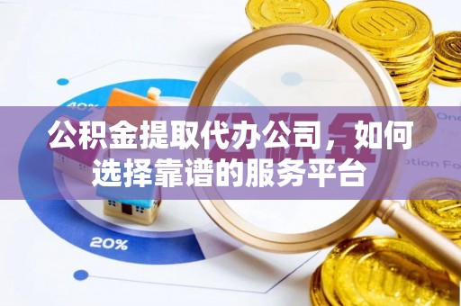 邹平公积金提取代办公司，如何选择靠谱的服务平台