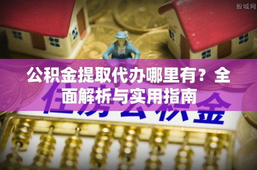 邹平公积金提取代办哪里有？全面解析与实用指南