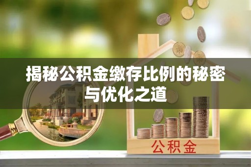 邹平揭秘公积金缴存比例的秘密与优化之道