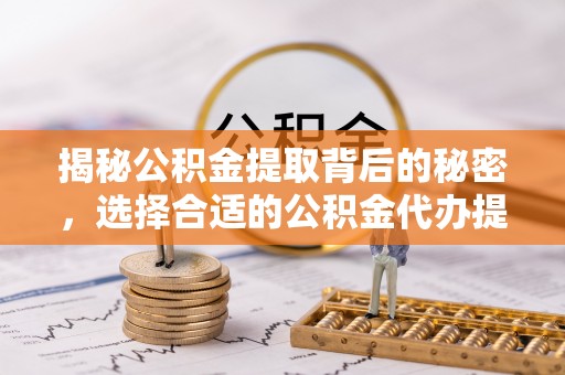 邹平揭秘公积金提取背后的秘密，选择合适的公积金代办提取公司是关键